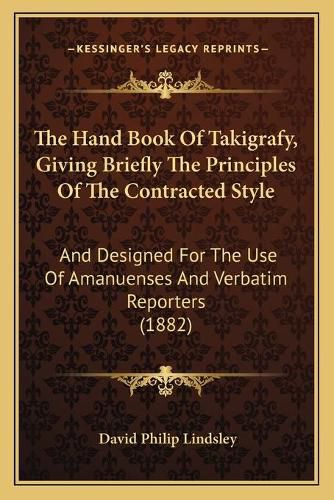 The Hand Book of Takigrafy, Giving Briefly the Principles of the Contracted Style: And Designed for the Use of Amanuenses and Verbatim Reporters (1882)