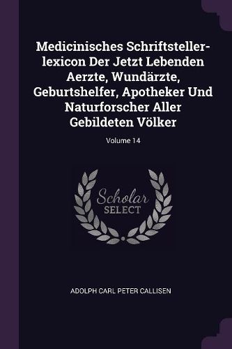 Cover image for Medicinisches Schriftsteller-lexicon Der Jetzt Lebenden Aerzte, Wundaerzte, Geburtshelfer, Apotheker Und Naturforscher Aller Gebildeten Voelker; Volume 14