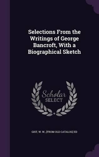 Cover image for Selections from the Writings of George Bancroft, with a Biographical Sketch