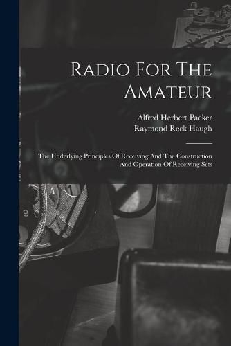 Cover image for Radio For The Amateur: The Underlying Principles Of Receiving And The Construction And Operation Of Receiving Sets