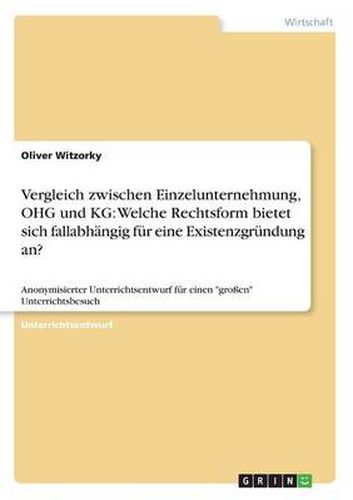 Cover image for Vergleich zwischen Einzelunternehmung, OHG und KG: Welche Rechtsform bietet sich fallabhangig fur eine Existenzgrundung an?: Anonymisierter Unterrichtsentwurf fur einen grossen Unterrichtsbesuch