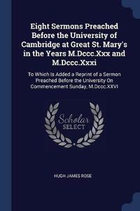 Cover image for Eight Sermons Preached Before the University of Cambridge at Great St. Mary's in the Years M.DCCC.XXX and M.DCCC.XXXI: To Which Is Added a Reprint of a Sermon Preached Before the University on Commencement Sunday, M.DCCC.XXVI