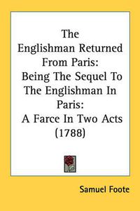 Cover image for The Englishman Returned from Paris: Being the Sequel to the Englishman in Paris: A Farce in Two Acts (1788)