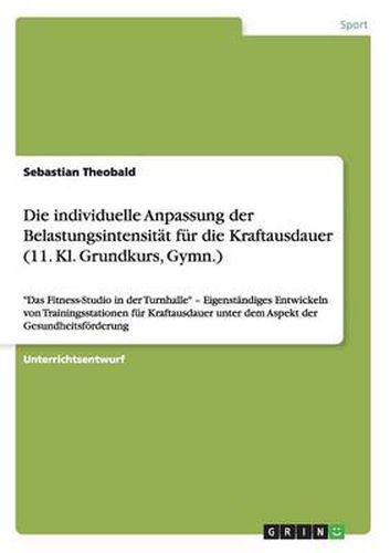 Cover image for Die individuelle Anpassung der Belastungsintensitat fur die Kraftausdauer (11. Kl. Grundkurs, Gymn.): Das Fitness-Studio in der Turnhalle - Eigenstandiges Entwickeln von Trainingsstationen fur Kraftausdauer unter dem Aspekt der Gesundheitsfoerderung