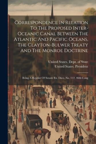 Cover image for Correspondence In Relation To The Proposed Inter-oceanic Canal Between The Atlantic And Pacific Oceans, The Clayton-bulwer Treaty And The Monroe Doctrine