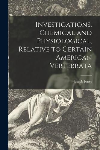 Cover image for Investigations, Chemical and Physiological, Relative to Certain American Vertebrata