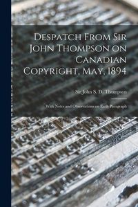 Cover image for Despatch From Sir John Thompson on Canadian Copyright, May, 1894 [microform]: With Notes and Observations on Each Paragraph