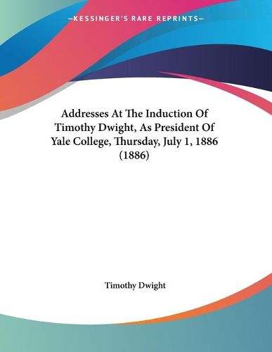 Cover image for Addresses at the Induction of Timothy Dwight, as President of Yale College, Thursday, July 1, 1886 (1886)