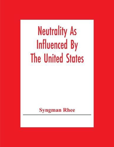 Neutrality As Influenced By The United States; A Dissertation Presented To The Faculty Of Princeton University In Candidacy For The Degree Of Doctor Of Philosophy