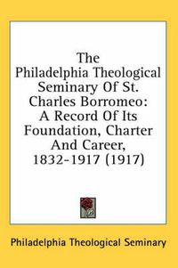 Cover image for The Philadelphia Theological Seminary of St. Charles Borromeo: A Record of Its Foundation, Charter and Career, 1832-1917 (1917)