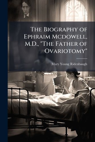 Cover image for The Biography of Ephraim Mcdowell, M.D., "The Father of Ovariotomy"