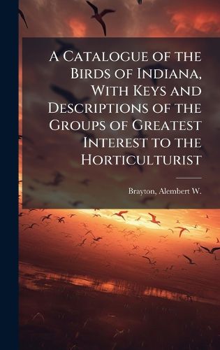 Cover image for A Catalogue of the Birds of Indiana, With Keys and Descriptions of the Groups of Greatest Interest to the Horticulturist