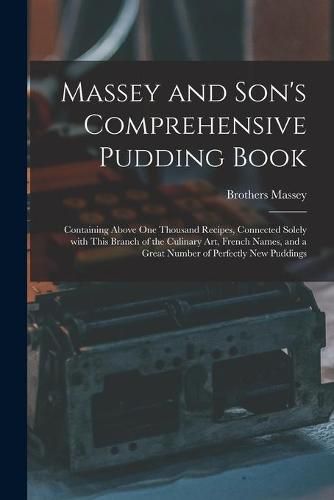 Cover image for Massey and Son's Comprehensive Pudding Book: Containing Above One Thousand Recipes, Connected Solely With This Branch of the Culinary Art, French Names, and a Great Number of Perfectly New Puddings