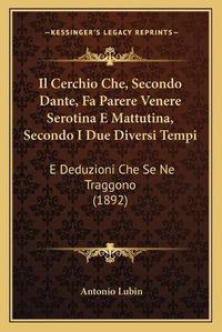 Cover image for Il Cerchio Che, Secondo Dante, Fa Parere Venere Serotina E Mattutina, Secondo I Due Diversi Tempi: E Deduzioni Che Se Ne Traggono (1892)