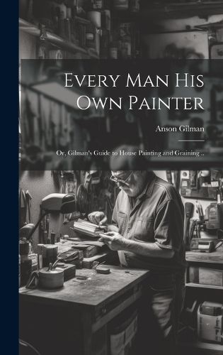 Cover image for Every man his own Painter; or, Gilman's Guide to House Painting and Graining ..