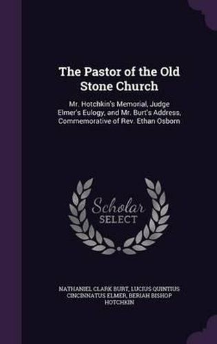 The Pastor of the Old Stone Church: Mr. Hotchkin's Memorial, Judge Elmer's Eulogy, and Mr. Burt's Address, Commemorative of REV. Ethan Osborn