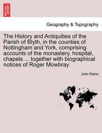 Cover image for The History and Antiquities of the Parish of Blyth, in the Counties of Nottingham and York, Comprising Accounts of the Monastery, Hospital, Chapels ... Together with Biographical Notices of Roger Mowbray