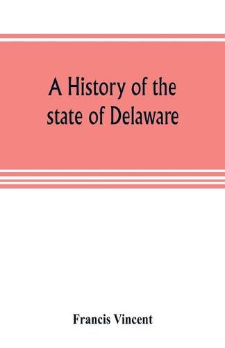 Cover image for A history of the state of Delaware: from its first settlement until the present time, containing a full account of the first Dutch and Swedish settlements, with a description of its geography and geology