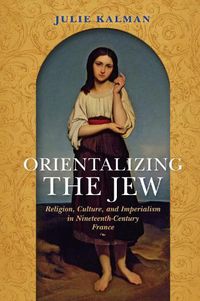 Cover image for Orientalizing the Jew: Religion, Culture, and Imperialism in Nineteenth-Century France