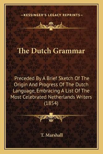 The Dutch Grammar: Preceded by a Brief Sketch of the Origin and Progress of the Dutch Language, Embracing a List of the Most Celebrated Netherlands Writers (1854)