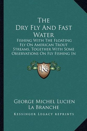 The Dry Fly and Fast Water: Fishing with the Floating Fly on American Trout Streams, Together with Some Observations on Fly Fishing in General (1914)