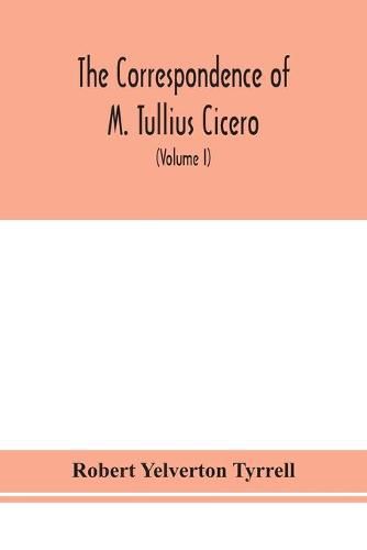 The Correspondence of M. Tullius Cicero, arranged According to its chronological order with a revision of the text, a commentary and introduction essays on the life of Cicero, and the Style of his Letters (Volume I)