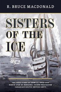 Cover image for Sisters of the Ice: The True Story of How St. Roch and North Star of Herschel Island Protected Canadian Arctic Sovereignty