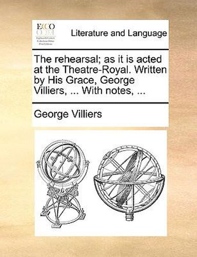 Cover image for The Rehearsal; As It Is Acted at the Theatre-Royal. Written by His Grace, George Villiers, ... with Notes, ...