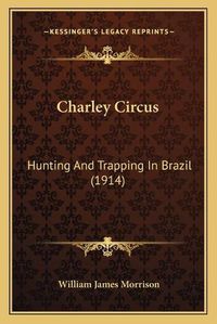 Cover image for Charley Circus: Hunting and Trapping in Brazil (1914)