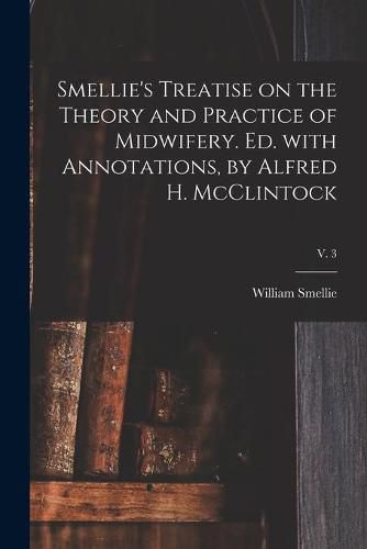 Smellie's Treatise on the Theory and Practice of Midwifery. Ed. With Annotations, by Alfred H. McClintock; v. 3