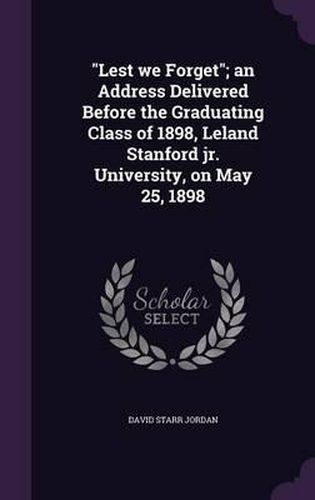 Lest We Forget; An Address Delivered Before the Graduating Class of 1898, Leland Stanford Jr. University, on May 25, 1898