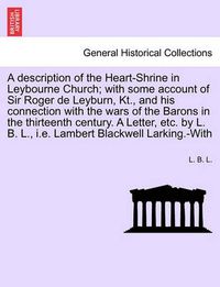 Cover image for A Description of the Heart-Shrine in Leybourne Church; With Some Account of Sir Roger de Leyburn, Kt., and His Connection with the Wars of the Barons in the Thirteenth Century. a Letter, Etc. by L. B. L., i.e. Lambert Blackwell Larking.-With