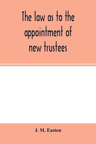 Cover image for The law as to the appointment of new trustees: with appendices containing forms and precedents and material sections of the Trustee Act, 1893, and the Lunacy Acts, 1890 and 1891