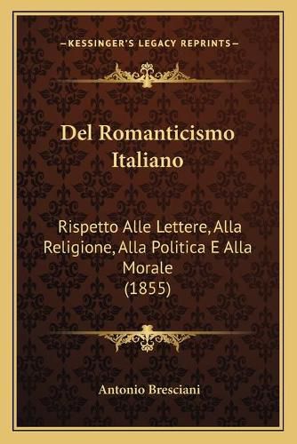 Cover image for del Romanticismo Italiano: Rispetto Alle Lettere, Alla Religione, Alla Politica E Alla Morale (1855)