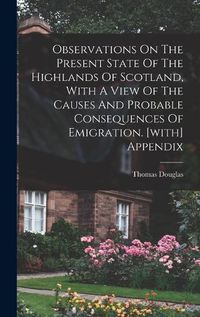 Cover image for Observations On The Present State Of The Highlands Of Scotland, With A View Of The Causes And Probable Consequences Of Emigration. [with] Appendix