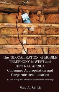 Cover image for The 'Glocalization' of Mobile Telephony in West and Central Africa: Consumer Appropriation and Corporate Acculturation: A Case Study in Cameroon and Guinea-Conakry