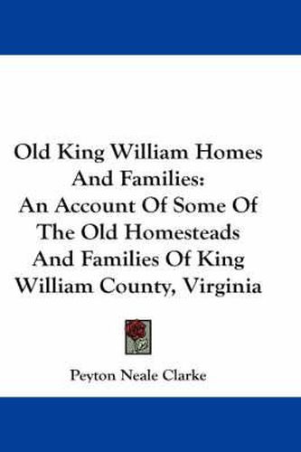 Cover image for Old King William Homes and Families: An Account of Some of the Old Homesteads and Families of King William County, Virginia