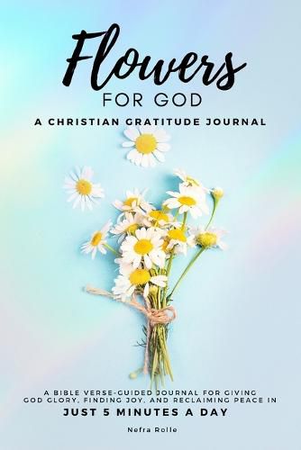 Cover image for Flowers For God, A bible verse-guided Journal for giving God glory, finding joy, and reclaiming peace in just 5 min a day: A Christian Gratitude Journal