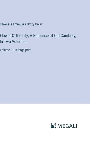 Flower O' the Lily; A Romance of Old Cambray, In Two Volumes