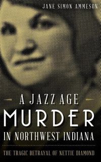 Cover image for A Jazz Age Murder in Northwest Indiana: The Tragic Betrayal of Nettie Diamond