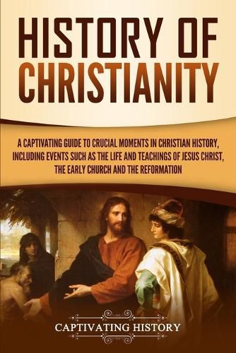 Cover image for History of Christianity: A Captivating Guide to Crucial Moments in Christian History, Including Events Such as the Life and Teachings of Jesus Christ, the Early Church, and the Reformation