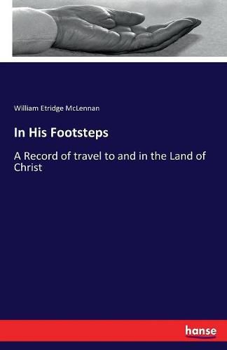 In His Footsteps: A Record of travel to and in the Land of Christ