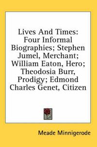 Cover image for Lives and Times: Four Informal Biographies; Stephen Jumel, Merchant; William Eaton, Hero; Theodosia Burr, Prodigy; Edmond Charles Genet, Citizen