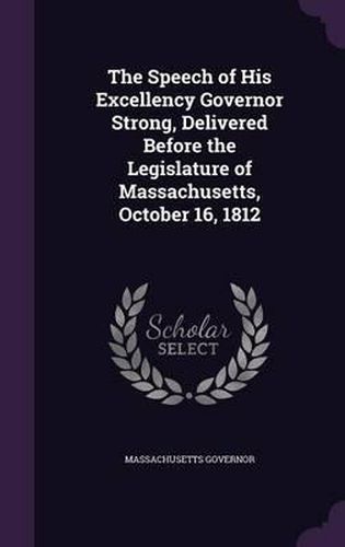 The Speech of His Excellency Governor Strong, Delivered Before the Legislature of Massachusetts, October 16, 1812