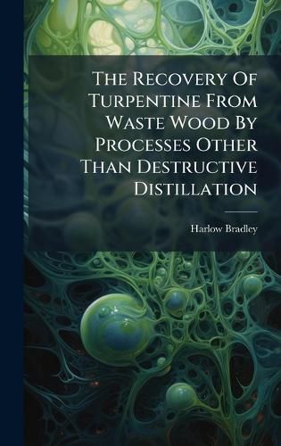 Cover image for The Recovery Of Turpentine From Waste Wood By Processes Other Than Destructive Distillation