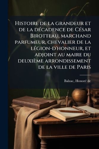 Cover image for Histoire de La Grandeur Et de La Decadence de Cesar Birotteau, Marchand Parfumeur, Chevalier de La Legion-D'Honneur, Et Adjoint Au Maire Du Deuxieme Arrondissement de La Ville de Paris