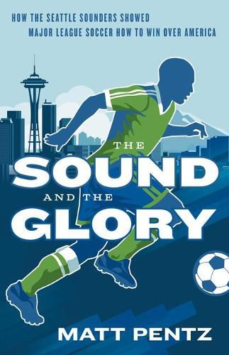 The Sound and the Glory: How the Seattle Sounders Showed Major League Soccer How to Win