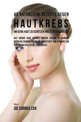 Cover image for 43 Naturliche Rezepte Gegen Hautkrebs um Deine Haut zu Schutzen und zu Revitalisieren: Hilf deiner Haut schnell wieder gesund zu werden, indem du deinem Koerper die Nahrstoffe und Vitamine zur Verfugung stellst, die er Brauchst