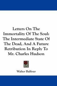 Cover image for Letters on the Immortality of the Soul: The Intermediate State of the Dead, and a Future Retribution in Reply to Mr. Charles Hudson