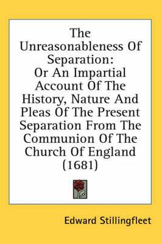 Cover image for The Unreasonableness of Separation: Or an Impartial Account of the History, Nature and Pleas of the Present Separation from the Communion of the Church of England (1681)